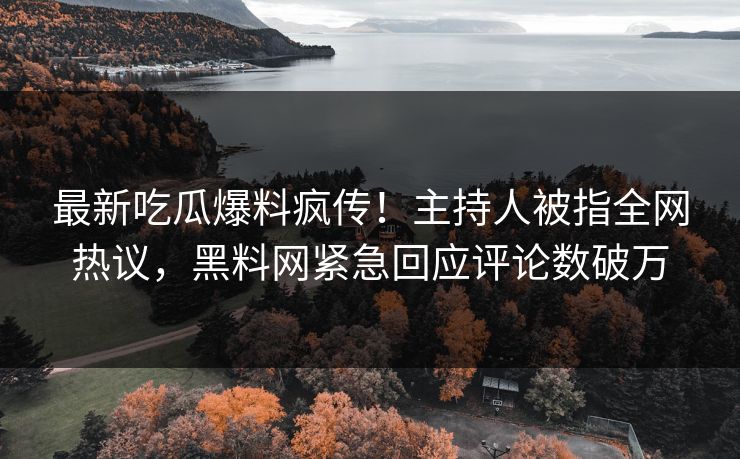 最新吃瓜爆料疯传！主持人被指全网热议，黑料网紧急回应评论数破万