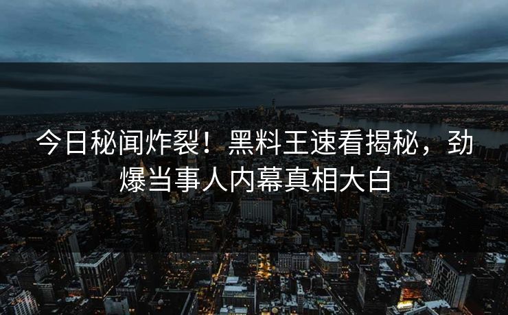 今日秘闻炸裂！黑料王速看揭秘，劲爆当事人内幕真相大白