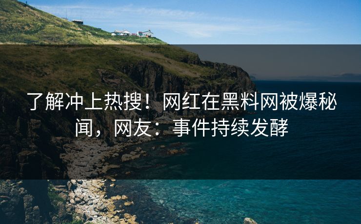 了解冲上热搜！网红在黑料网被爆秘闻，网友：事件持续发酵