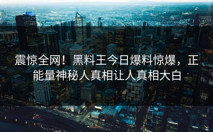 震惊全网！黑料王今日爆料惊爆，正能量神秘人真相让人真相大白