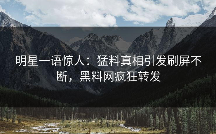 明星一语惊人：猛料真相引发刷屏不断，黑料网疯狂转发