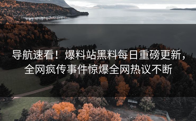 导航速看！爆料站黑料每日重磅更新，全网疯传事件惊爆全网热议不断