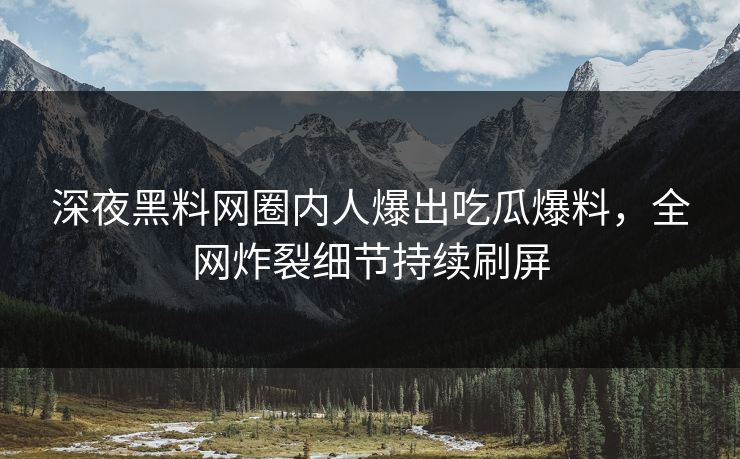 深夜黑料网圈内人爆出吃瓜爆料，全网炸裂细节持续刷屏