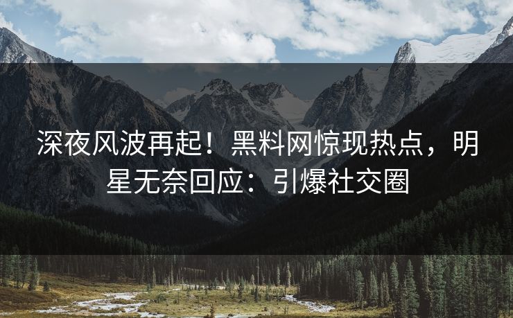 深夜风波再起！黑料网惊现热点，明星无奈回应：引爆社交圈
