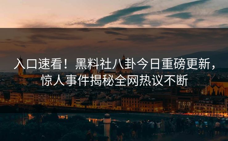 入口速看！黑料社八卦今日重磅更新，惊人事件揭秘全网热议不断