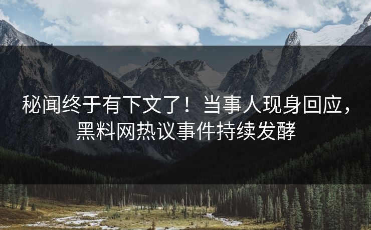秘闻终于有下文了！当事人现身回应，黑料网热议事件持续发酵