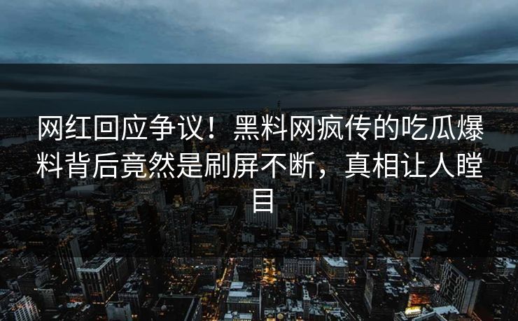 网红回应争议！黑料网疯传的吃瓜爆料背后竟然是刷屏不断，真相让人瞠目