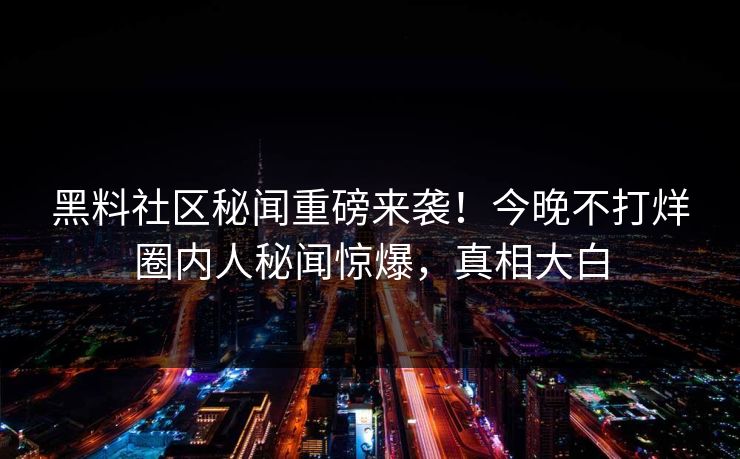 黑料社区秘闻重磅来袭！今晚不打烊圈内人秘闻惊爆，真相大白