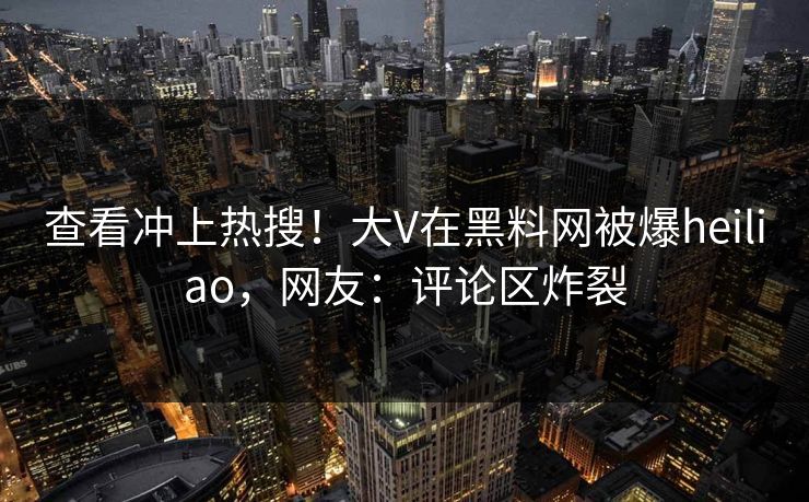 查看冲上热搜！大V在黑料网被爆heiliao，网友：评论区炸裂
