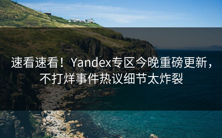 速看速看！Yandex专区今晚重磅更新，不打烊事件热议细节太炸裂