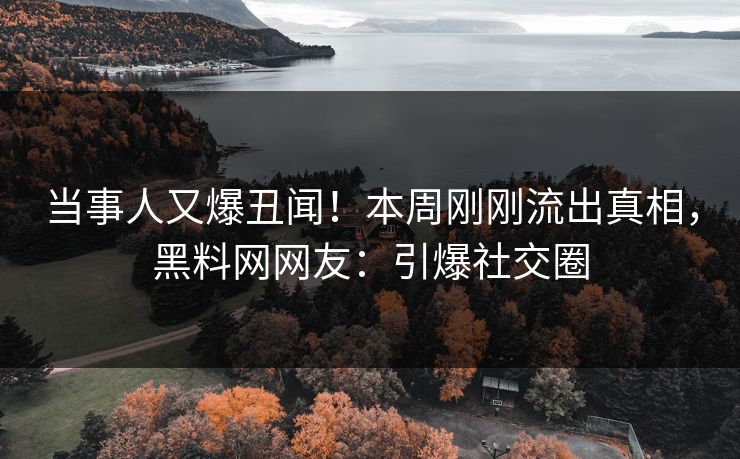 当事人又爆丑闻！本周刚刚流出真相，黑料网网友：引爆社交圈