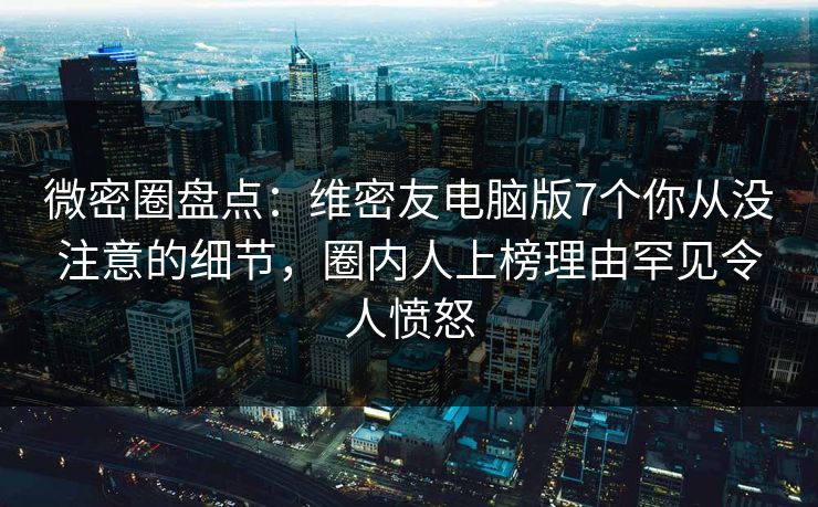 微密圈盘点：维密友电脑版7个你从没注意的细节，圈内人上榜理由罕见令人愤怒