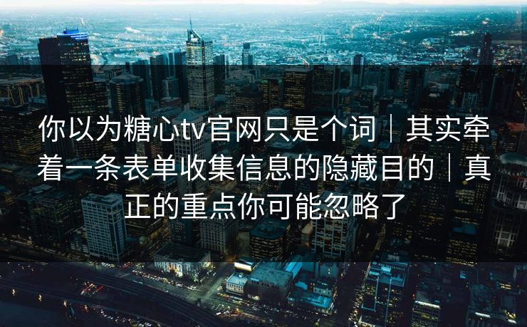 你以为糖心tv官网只是个词|其实牵着一条表单收集信息的隐藏目的|真正的重点你可能忽略了 你以为糖心tv官网只是个词|其实牵着一条表单收集信息的隐藏目的|真正的重点你可能忽略了