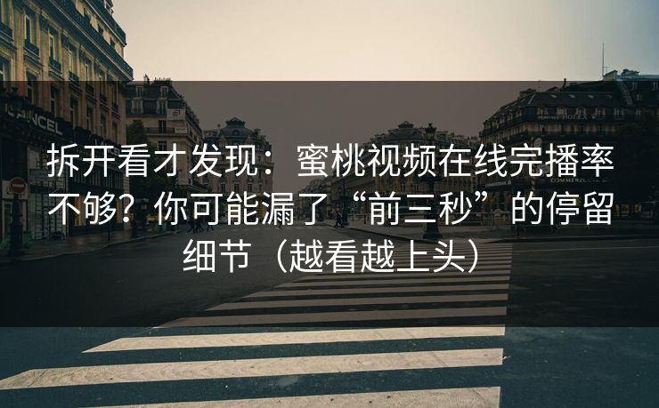 拆开看才发现：蜜桃视频在线完播率不够？你可能漏了“前三秒”的停留细节（越看越上头）