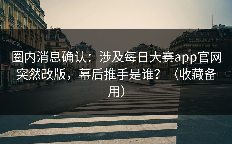 圈内消息确认:涉及每日大赛app官网突然改版,幕后推手是谁?(收藏备用) 圈内消息确认:涉及每日大赛app官网突然改版,幕后推手是谁?(收藏备用)