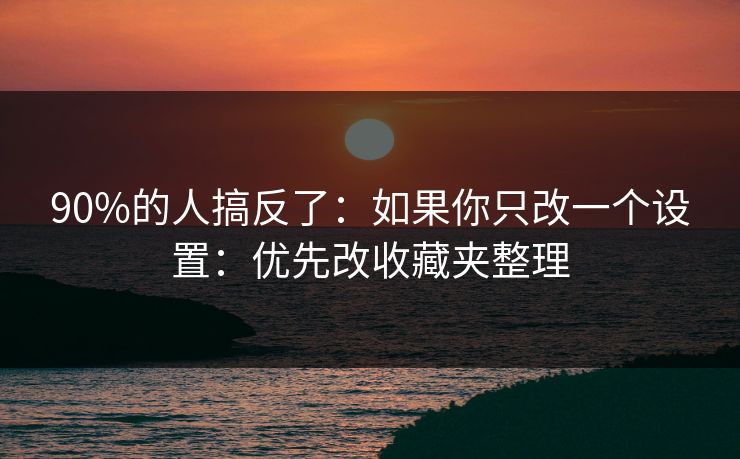 90%的人搞反了:如果你只改一个设置:优先改收藏夹整理 90%的人搞反了:如果你只改一个设置:优先改收藏夹整理