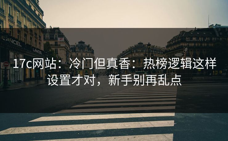 17c网站：冷门但真香：热榜逻辑这样设置才对，新手别再乱点