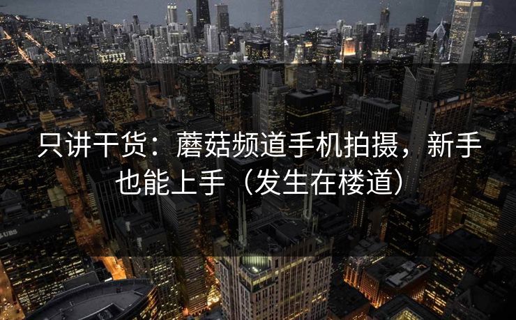 只讲干货：蘑菇频道手机拍摄，新手也能上手（发生在楼道）